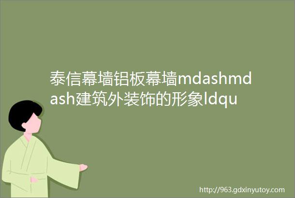 泰信幕墙铝板幕墙mdashmdash建筑外装饰的形象ldquo代言人rdquo