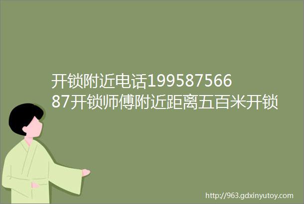 开锁附近电话19958756687开锁师傅附近距离五百米开锁10分钟上门换锁芯师傅附近