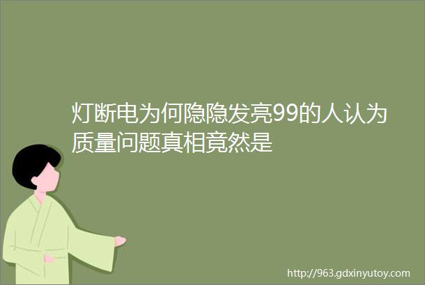 灯断电为何隐隐发亮99的人认为质量问题真相竟然是