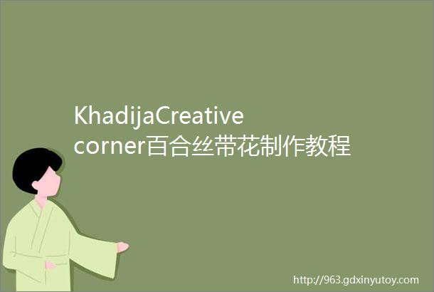 KhadijaCreativecorner百合丝带花制作教程DIYLill