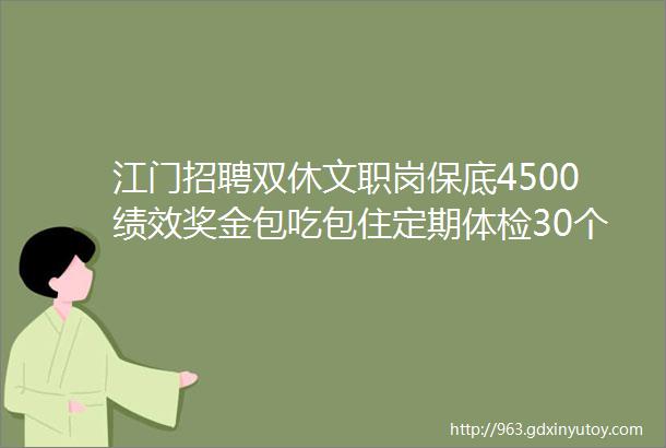 江门招聘双休文职岗保底4500绩效奖金包吃包住定期体检30个岗位急招