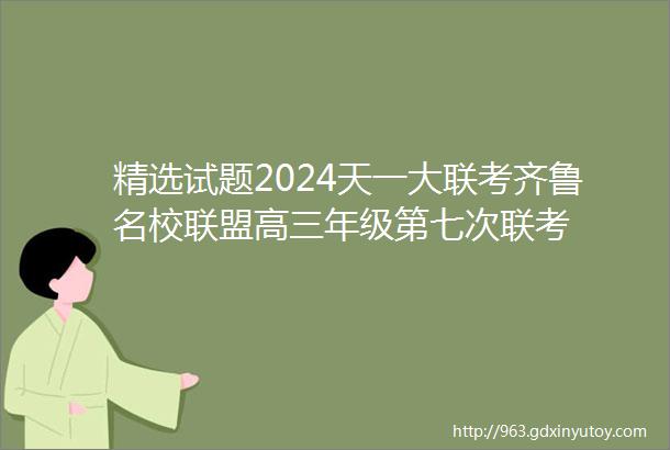 精选试题2024天一大联考齐鲁名校联盟高三年级第七次联考