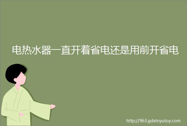 电热水器一直开着省电还是用前开省电