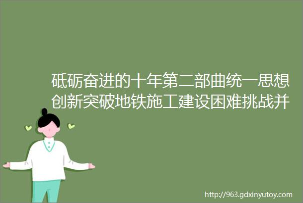 砥砺奋进的十年第二部曲统一思想创新突破地铁施工建设困难挑战并存第七章全线开工第八章高难施工