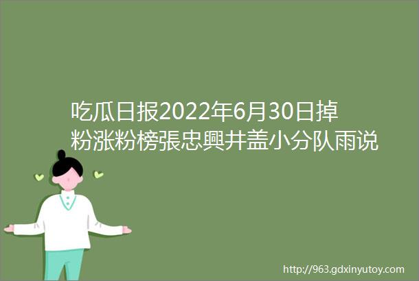 吃瓜日报2022年6月30日掉粉涨粉榜張忠興井盖小分队雨说