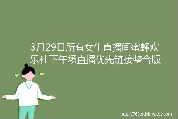 3月29日所有女生直播间蜜蜂欢乐社下午场直播优先链接整合版