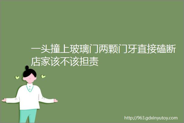 一头撞上玻璃门两颗门牙直接磕断店家该不该担责