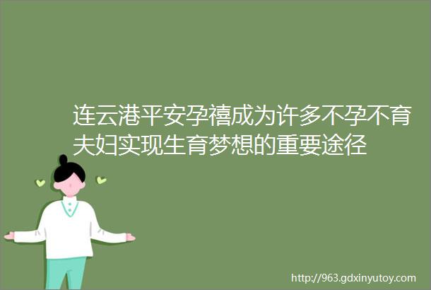 连云港平安孕禧成为许多不孕不育夫妇实现生育梦想的重要途径