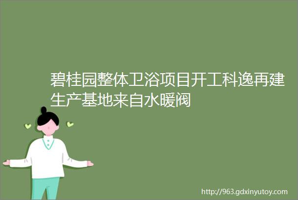 碧桂园整体卫浴项目开工科逸再建生产基地来自水暖阀