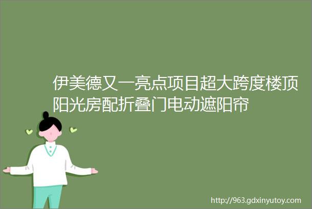 伊美德又一亮点项目超大跨度楼顶阳光房配折叠门电动遮阳帘