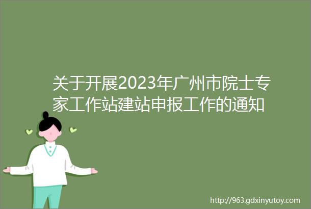 关于开展2023年广州市院士专家工作站建站申报工作的通知