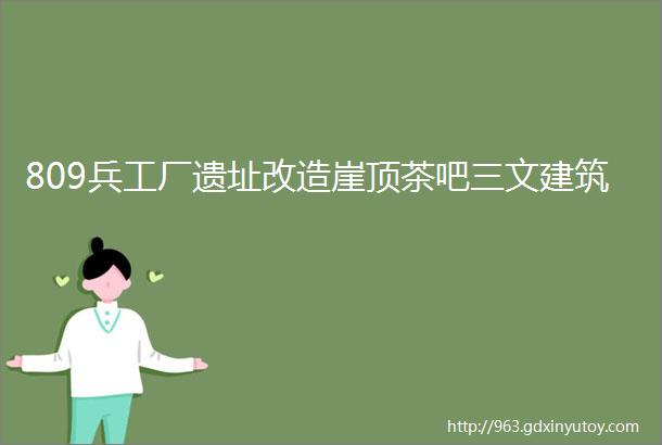 809兵工厂遗址改造崖顶茶吧三文建筑