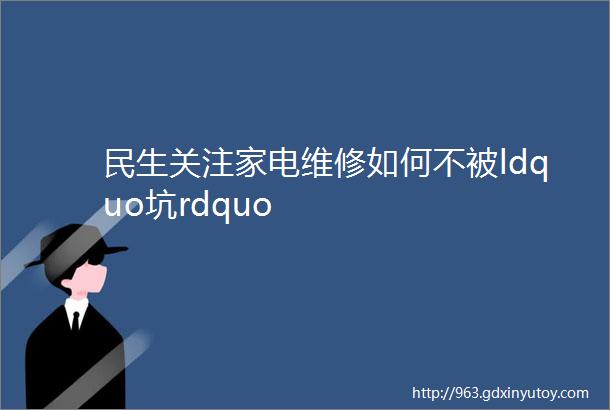 民生关注家电维修如何不被ldquo坑rdquo