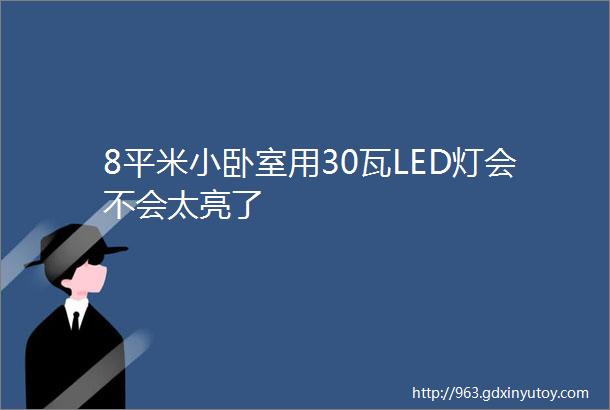 8平米小卧室用30瓦LED灯会不会太亮了