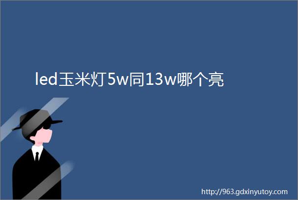 led玉米灯5w同13w哪个亮