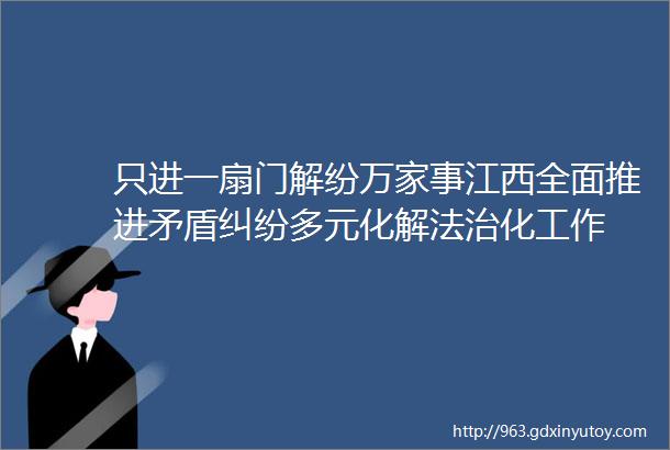 只进一扇门解纷万家事江西全面推进矛盾纠纷多元化解法治化工作