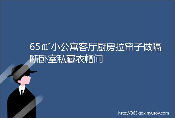 65㎡小公寓客厅厨房拉帘子做隔断卧室私藏衣帽间