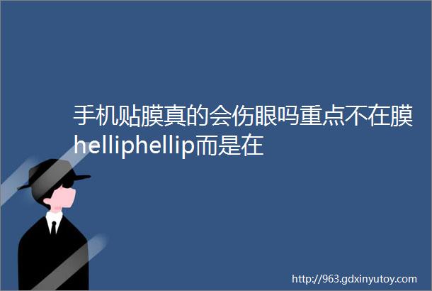 手机贴膜真的会伤眼吗重点不在膜helliphellip而是在helliphellip