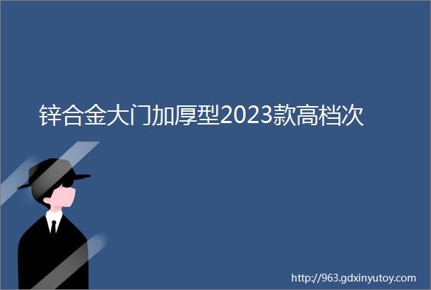 锌合金大门加厚型2023款高档次