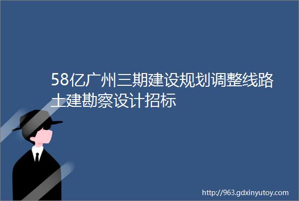 58亿广州三期建设规划调整线路土建勘察设计招标