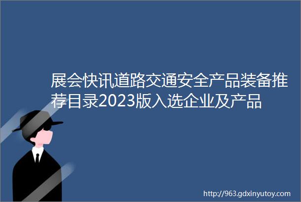 展会快讯道路交通安全产品装备推荐目录2023版入选企业及产品名单公示