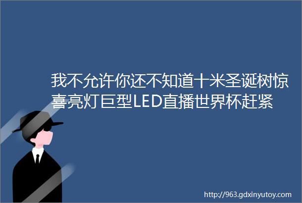 我不允许你还不知道十米圣诞树惊喜亮灯巨型LED直播世界杯赶紧和TA过来一起嗨