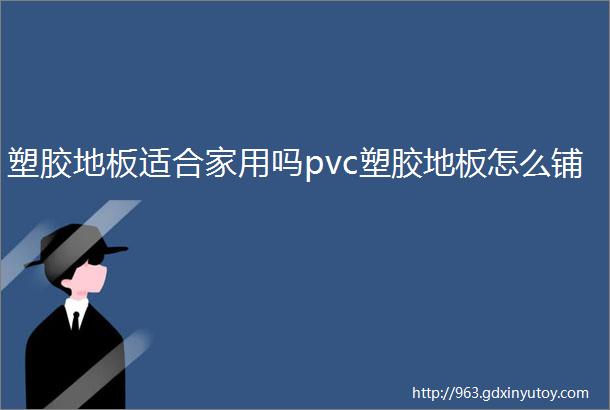 塑胶地板适合家用吗pvc塑胶地板怎么铺