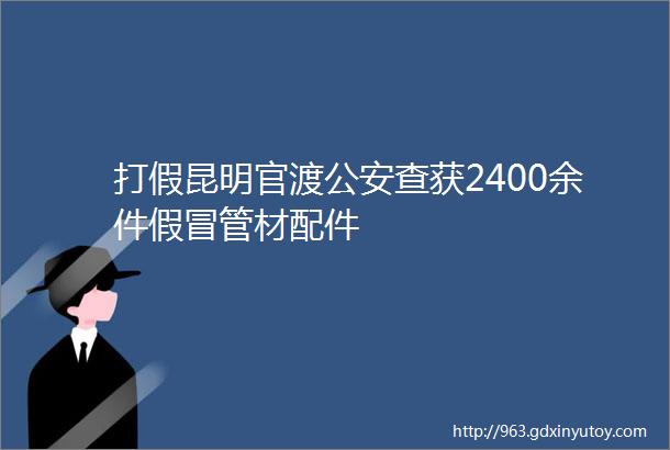 打假昆明官渡公安查获2400余件假冒管材配件