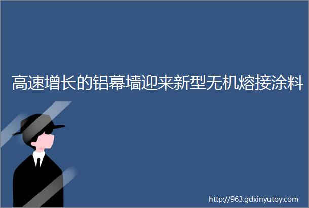 高速增长的铝幕墙迎来新型无机熔接涂料