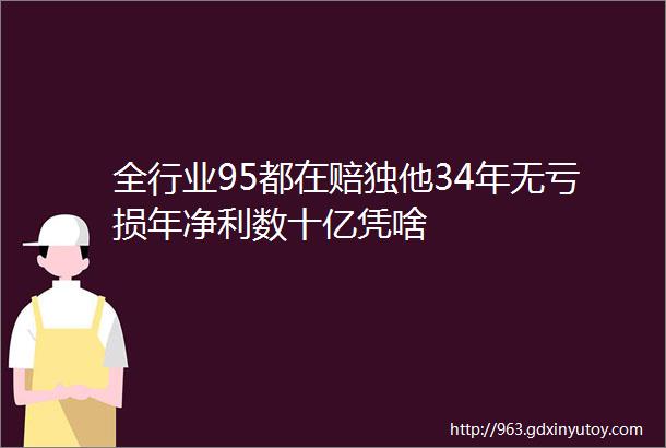 全行业95都在赔独他34年无亏损年净利数十亿凭啥