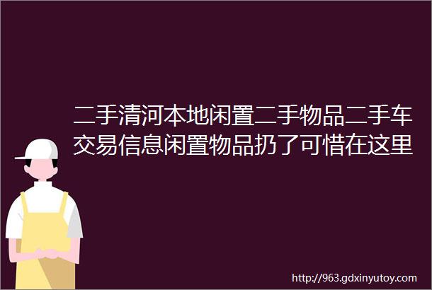 二手清河本地闲置二手物品二手车交易信息闲置物品扔了可惜在这里发布可以变钱