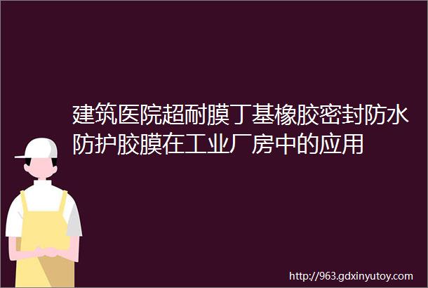 建筑医院超耐膜丁基橡胶密封防水防护胶膜在工业厂房中的应用