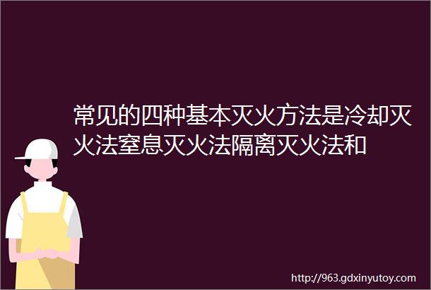 常见的四种基本灭火方法是冷却灭火法窒息灭火法隔离灭火法和