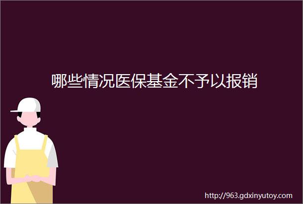 哪些情况医保基金不予以报销