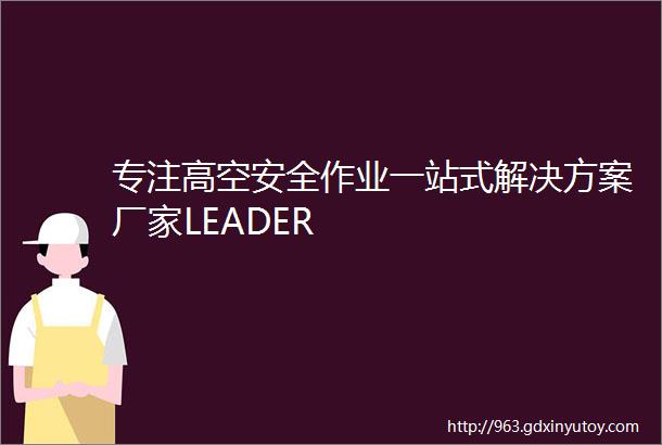 专注高空安全作业一站式解决方案厂家LEADER