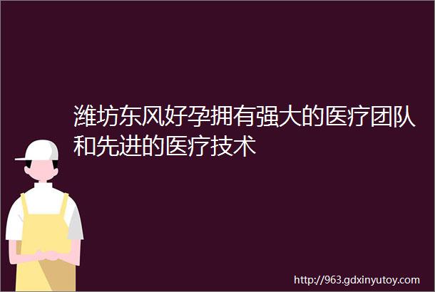 潍坊东风好孕拥有强大的医疗团队和先进的医疗技术