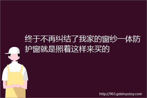 终于不再纠结了我家的窗纱一体防护窗就是照着这样来买的