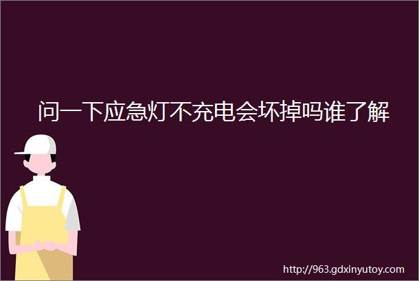 问一下应急灯不充电会坏掉吗谁了解