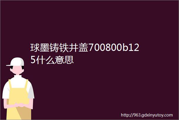 球墨铸铁井盖700800b125什么意思