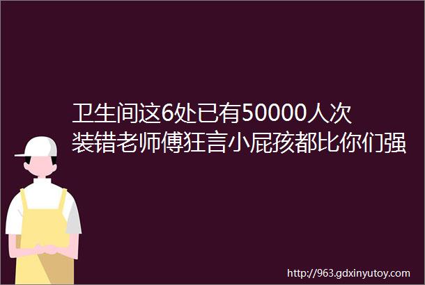 卫生间这6处已有50000人次装错老师傅狂言小屁孩都比你们强