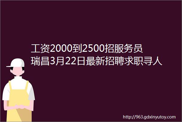 工资2000到2500招服务员瑞昌3月22日最新招聘求职寻人寻物便民信息汇总