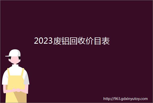 2023废铝回收价目表