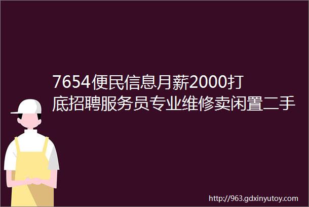 7654便民信息月薪2000打底招聘服务员专业维修卖闲置二手铺设地热门窗制作抽脏水井