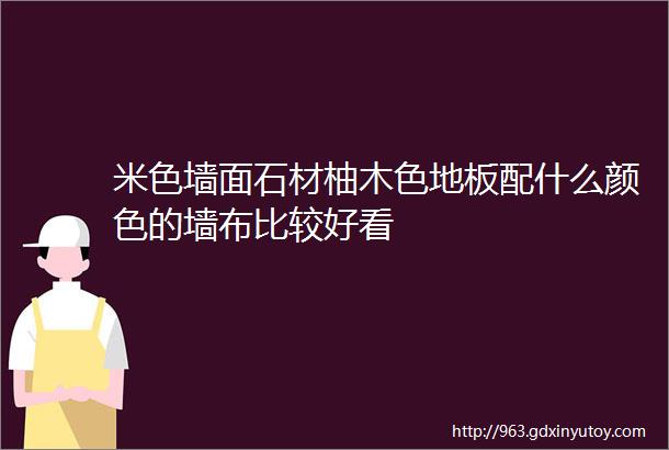 米色墙面石材柚木色地板配什么颜色的墙布比较好看