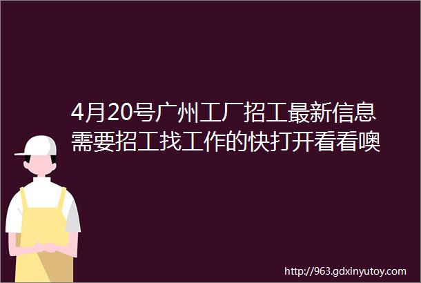 4月20号广州工厂招工最新信息需要招工找工作的快打开看看噢