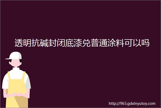 透明抗碱封闭底漆兑普通涂料可以吗