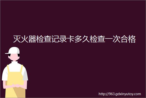 灭火器检查记录卡多久检查一次合格