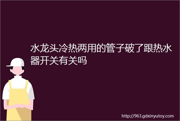 水龙头冷热两用的管子破了跟热水器开关有关吗