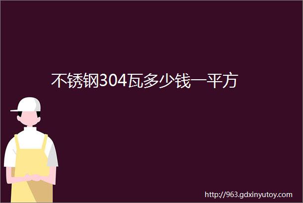 不锈钢304瓦多少钱一平方