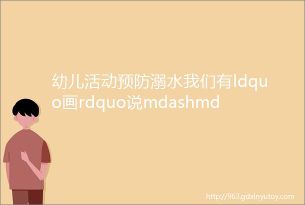 幼儿活动预防溺水我们有ldquo画rdquo说mdashmdash小浯塘园区大班段开展防溺水安全主题绘画比赛